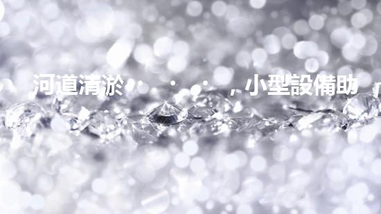 河道清淤，小型設備助力高效施工